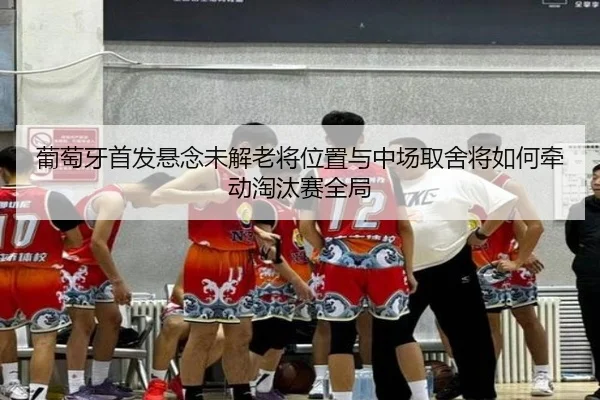 葡萄牙首发悬念未解老将位置与中场取舍将如何牵动淘汰赛全局